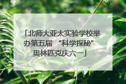 北师大亚太实验学校举办第五届 “科学探秘” 奥林匹克庆六一