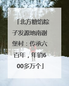 北方糖馅粽子发源地南谢堡村：传承六百年，年销600多万个