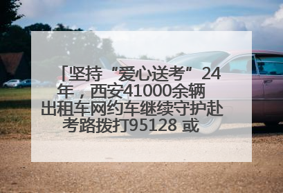 坚持“爱心送考”24年，西安41000余辆出租车网约车继续守护赴考路拨打95128 或者88880000均可报名参加一对一送考