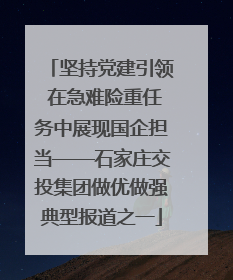 坚持党建引领 在急难险重任务中展现国企担当——石家庄交投集团做优做强典型报道之一