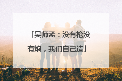 吴师孟：没有枪没有炮，我们自己造