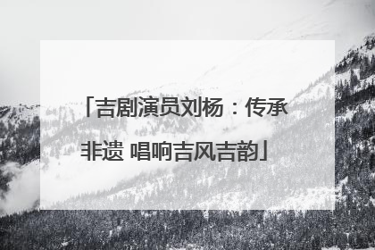 吉剧演员刘杨：传承非遗 唱响吉风吉韵