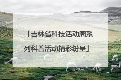 吉林省科技活动周系列科普活动精彩纷呈