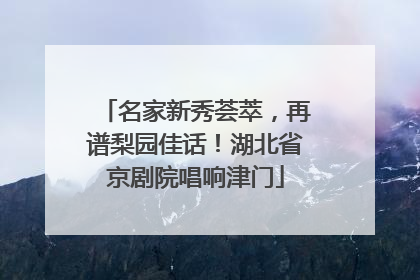 名家新秀荟萃，再谱梨园佳话！湖北省京剧院唱响津门