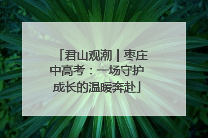 君山观潮｜枣庄中高考：一场守护成长的温暖奔赴