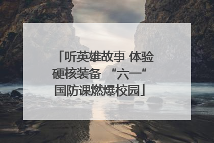 听英雄故事 体验硬核装备 “六一”国防课燃爆校园