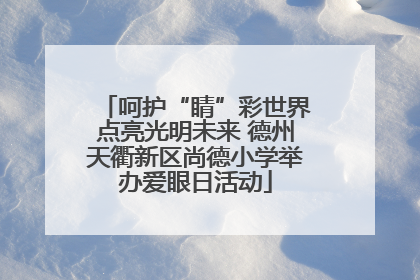 呵护“睛”彩世界点亮光明未来 德州天衢新区尚德小学举办爱眼日活动