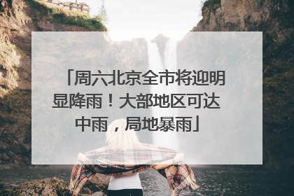 周六北京全市将迎明显降雨！大部地区可达中雨，局地暴雨