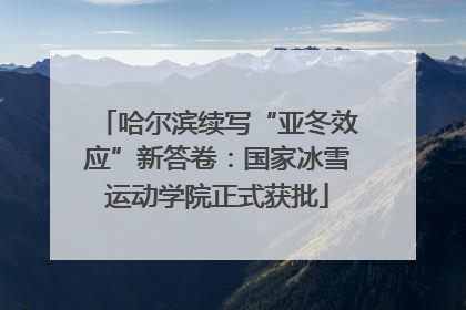哈尔滨续写“亚冬效应”新答卷：国家冰雪运动学院正式获批