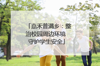 嘉禾普满乡：整治校园周边环境 守护学生安全
