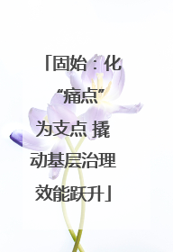 固始：化 “痛点”为支点 撬动基层治理效能跃升