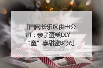 国网长乐区供电公司：亲子蛋糕DIY“童”享甜蜜时光