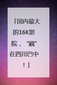 国内最大的16K影院，“藏”在四川巴中！
