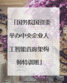 国务院国资委举办中央企业人工智能首席架构师特训班