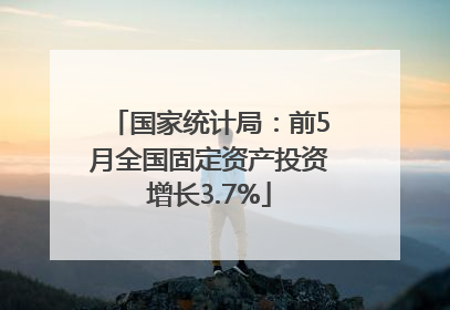 国家统计局：前5月全国固定资产投资增长3.7%