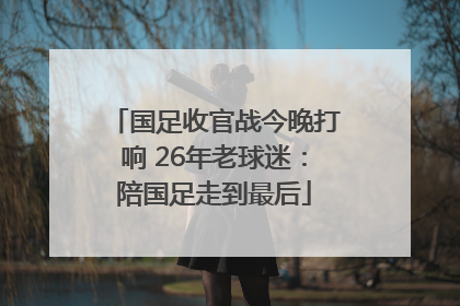 国足收官战今晚打响 26年老球迷：陪国足走到最后