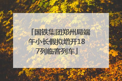 国铁集团郑州局端午小长假拟增开187列临客列车