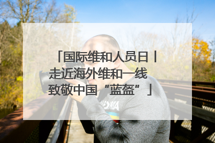国际维和人员日丨走近海外维和一线 致敬中国“蓝盔”