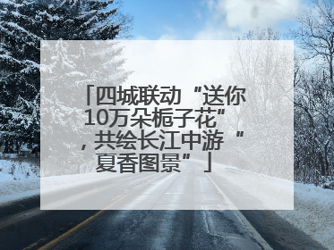 四城联动“送你10万朵栀子花”，共绘长江中游“夏香图景”