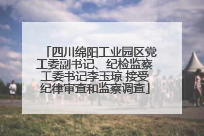 四川绵阳工业园区党工委副书记、纪检监察工委书记李玉琼 接受纪律审查和监察调查
