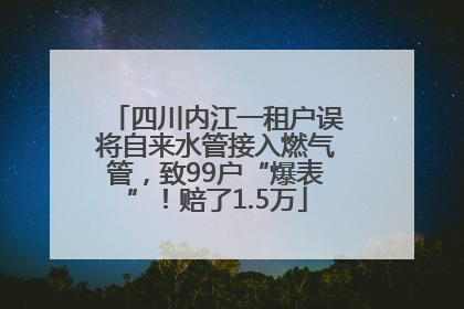 四川内江一租户误将自来水管接入燃气管，致99户“爆表”！赔了1.5万