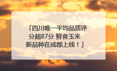 四川唯一平均品质评分超87分 鲜食玉米新品种在成都上线！