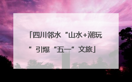 四川邻水“山水+潮玩”引爆“五一”文旅