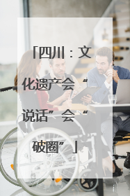 四川：文化遗产会“说话”会“破圈”