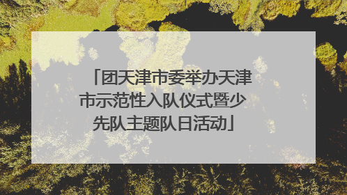 团天津市委举办天津市示范性入队仪式暨少先队主题队日活动