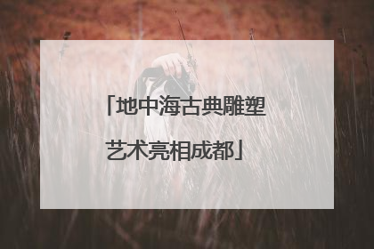地中海古典雕塑艺术亮相成都