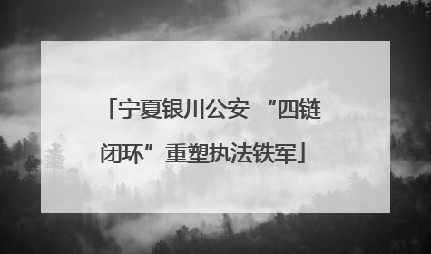 宁夏银川公安 “四链闭环”重塑执法铁军