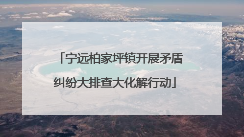宁远柏家坪镇开展矛盾纠纷大排查大化解行动