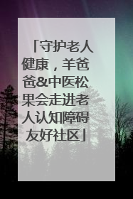 守护老人健康，羊爸爸&中医松果会走进老人认知障碍友好社区