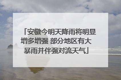 安徽今明天降雨将明显增多增强 部分地区有大暴雨并伴强对流天气