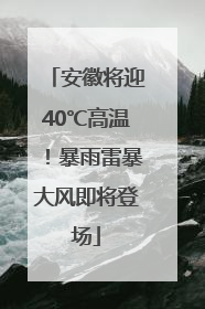 安徽将迎40℃高温！暴雨雷暴大风即将登场