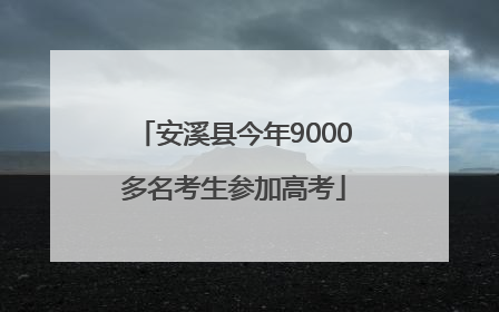 安溪县今年9000多名考生参加高考