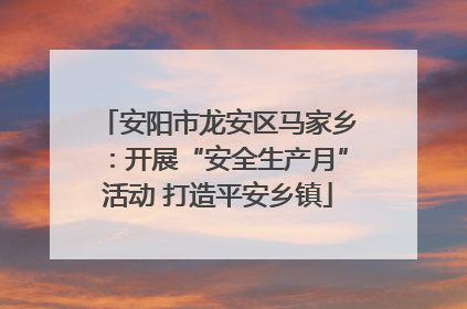 安阳市龙安区马家乡：开展“安全生产月”活动 打造平安乡镇