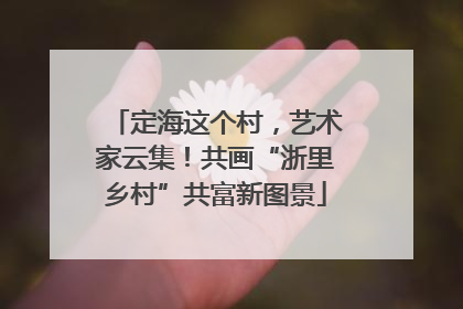 定海这个村，艺术家云集！共画“浙里乡村”共富新图景