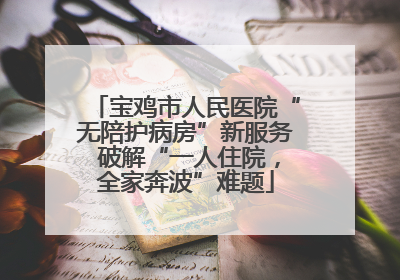 宝鸡市人民医院“无陪护病房”新服务 破解“一人住院，全家奔波”难题