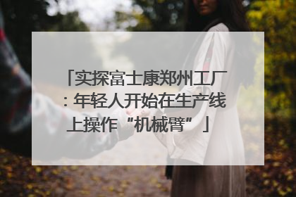 实探富士康郑州工厂：年轻人开始在生产线上操作“机械臂”