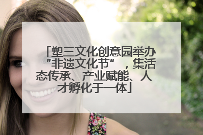 塑三文化创意园举办“非遗文化节”，集活态传承、产业赋能、人才孵化于一体