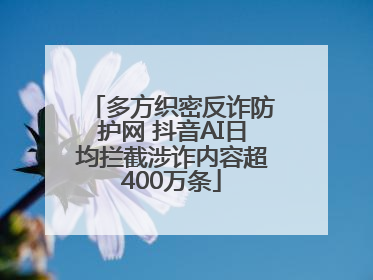 多方织密反诈防护网 抖音AI日均拦截涉诈内容超400万条