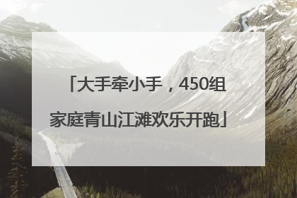大手牵小手，450组家庭青山江滩欢乐开跑