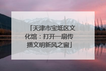天津市宝坻区文化馆：打开一扇传播文明新风之窗