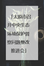太原市召开中央生态环境保护督察问题整改推进会