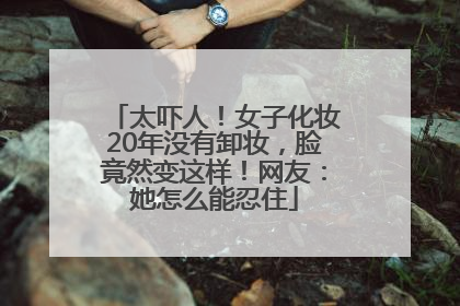太吓人！女子化妆20年没有卸妆，脸竟然变这样！网友：她怎么能忍住