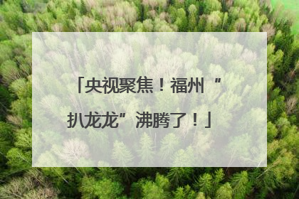 央视聚焦！福州“扒龙龙”沸腾了！