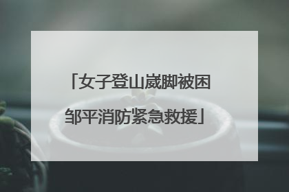 女子登山崴脚被困 邹平消防紧急救援