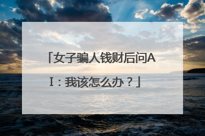 女子骗人钱财后问AI：我该怎么办？