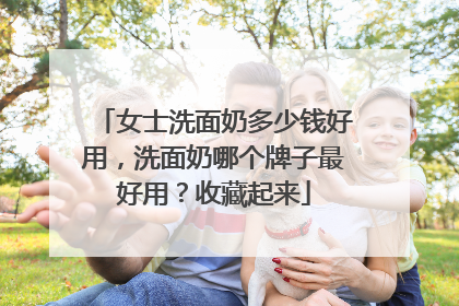 女士洗面奶多少钱好用，洗面奶哪个牌子最好用？收藏起来